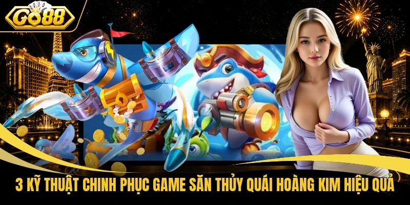 3 kỹ thuật chinh phục game săn thủy quái Hoàng kim hiệu quả
